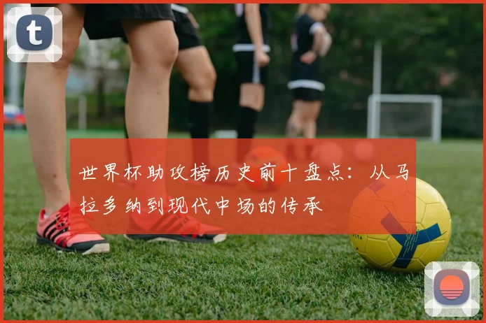 世界杯助攻榜历史前十盘点：从马拉多纳到现代中场的传承