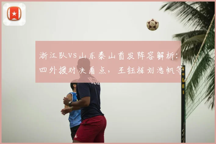 浙江队vs山东泰山首发阵容解析:四外援对决看点,王钰栋刘浩帆等新星表现前瞻