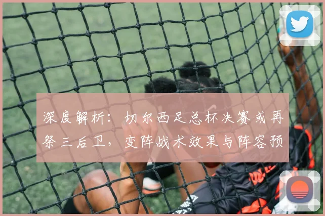 深度解析:切尔西足总杯决赛或再祭三后卫,变阵战术效果与阵容预测