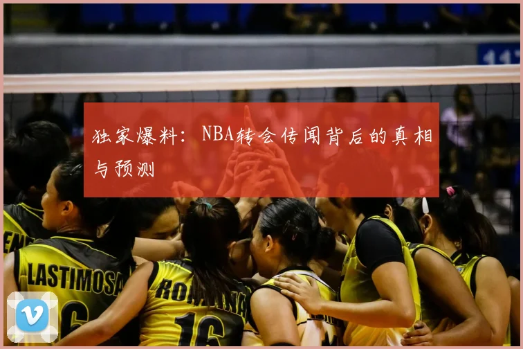 独家爆料：NBA转会传闻背后的真相与预测