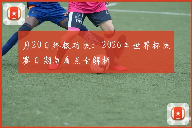 月20日终极对决：2026年世界杯决赛日期与看点全解析