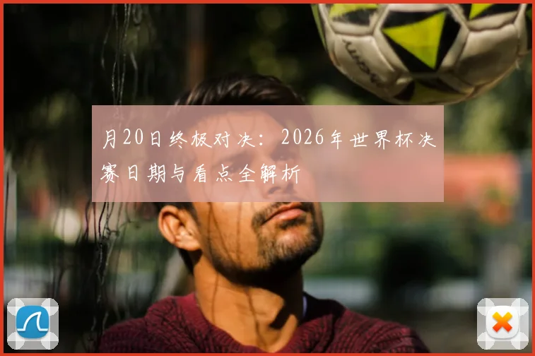 月20日终极对决:2026年世界杯决赛日期与看点全解析