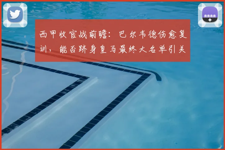 西甲收官战前瞻:巴尔韦德伤愈复训,能否跻身皇马最终大名单引关注