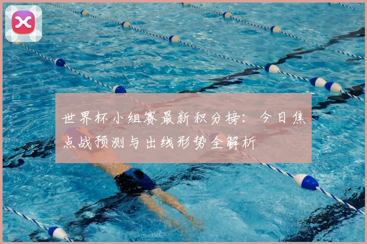 世界杯小组赛最新积分榜：今日焦点战预测与出线形势全解析