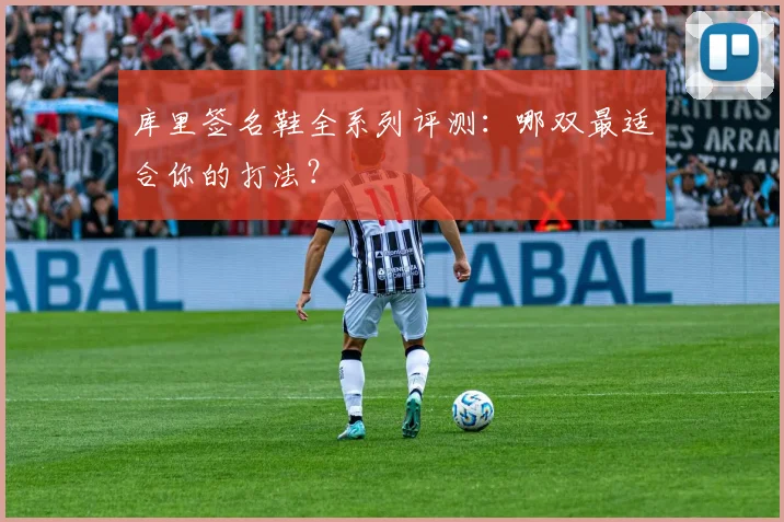库里签名鞋全系列评测:哪双最适合你的打法?