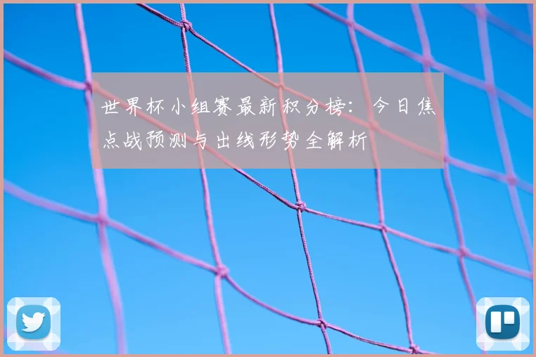 世界杯小组赛最新积分榜:今日焦点战预测与出线形势全解析