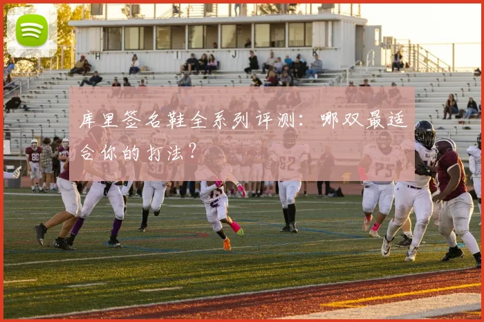 库里签名鞋全系列评测：哪双最适合你的打法？