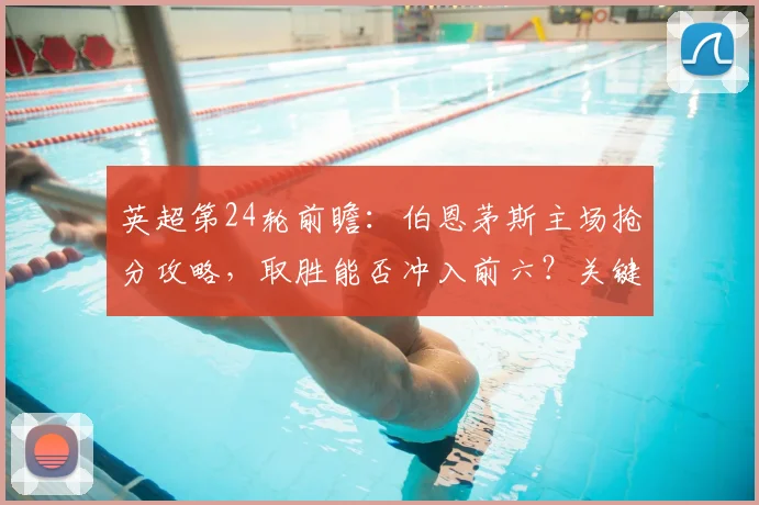 英超第24轮前瞻：伯恩茅斯主场抢分攻略，取胜能否冲入前六？关键战分析