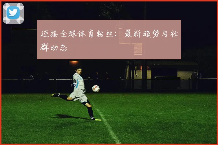 连接全球体育粉丝:最新趋势与社群动态
